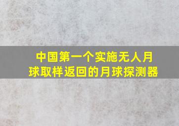 中国第一个实施无人月球取样返回的月球探测器