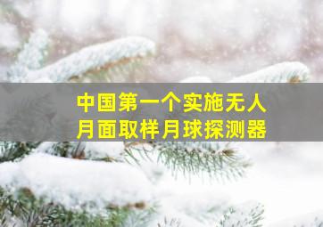 中国第一个实施无人月面取样月球探测器