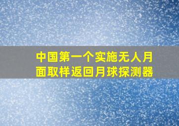 中国第一个实施无人月面取样返回月球探测器