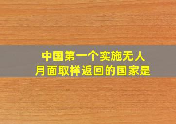 中国第一个实施无人月面取样返回的国家是