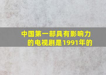 中国第一部具有影响力的电视剧是1991年的