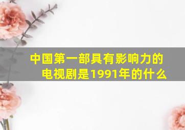 中国第一部具有影响力的电视剧是1991年的什么