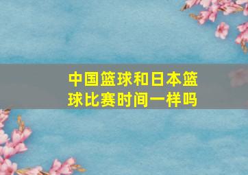 中国篮球和日本篮球比赛时间一样吗