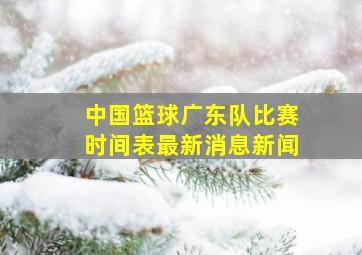 中国篮球广东队比赛时间表最新消息新闻