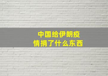 中国给伊朗疫情捐了什么东西