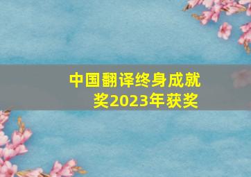 中国翻译终身成就奖2023年获奖