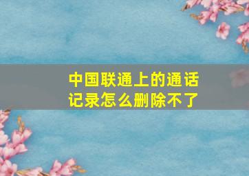 中国联通上的通话记录怎么删除不了