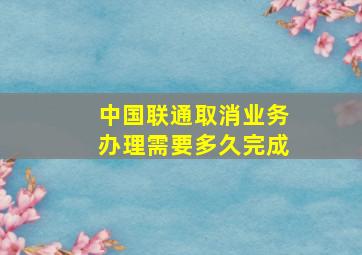 中国联通取消业务办理需要多久完成