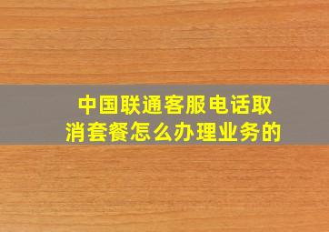 中国联通客服电话取消套餐怎么办理业务的