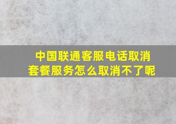 中国联通客服电话取消套餐服务怎么取消不了呢