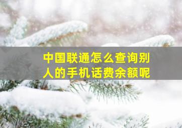 中国联通怎么查询别人的手机话费余额呢