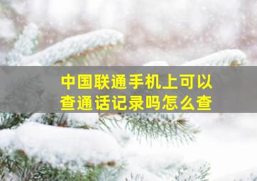 中国联通手机上可以查通话记录吗怎么查