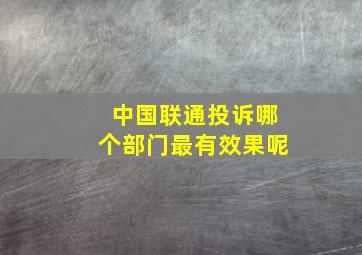 中国联通投诉哪个部门最有效果呢