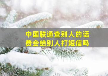 中国联通查别人的话费会给别人打短信吗