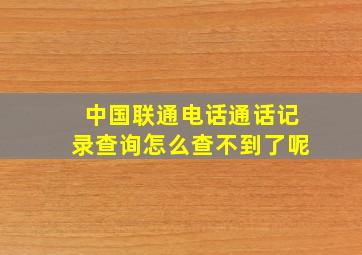 中国联通电话通话记录查询怎么查不到了呢