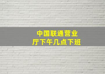 中国联通营业厅下午几点下班