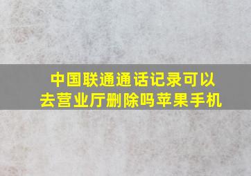 中国联通通话记录可以去营业厅删除吗苹果手机