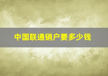 中国联通销户要多少钱