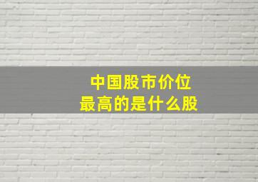 中国股市价位最高的是什么股