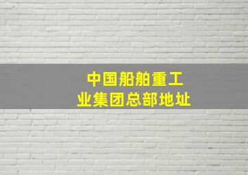 中国船舶重工业集团总部地址