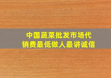 中国蔬菜批发市场代销费最低做人最讲诚信