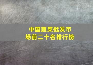 中国蔬菜批发市场前二十名排行榜