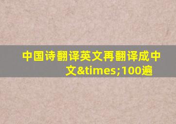 中国诗翻译英文再翻译成中文×100遍