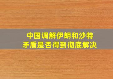 中国调解伊朗和沙特矛盾是否得到彻底解决