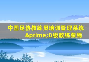 中国足协教练员培训管理系统′D级教练蔡腾