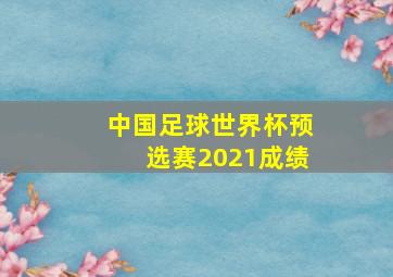 中国足球世界杯预选赛2021成绩