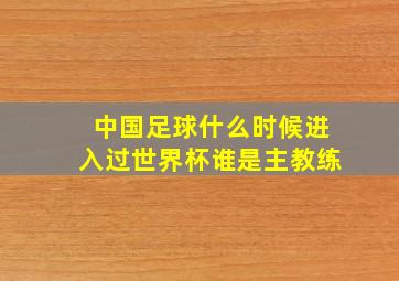 中国足球什么时候进入过世界杯谁是主教练