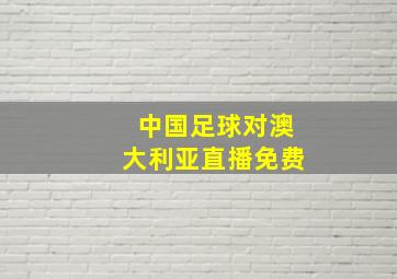 中国足球对澳大利亚直播免费