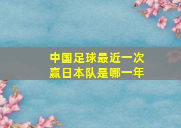 中国足球最近一次赢日本队是哪一年