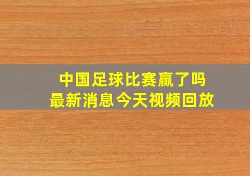 中国足球比赛赢了吗最新消息今天视频回放