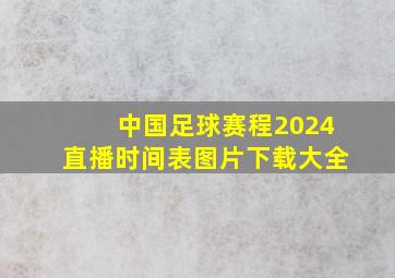 中国足球赛程2024直播时间表图片下载大全