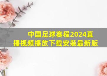 中国足球赛程2024直播视频播放下载安装最新版