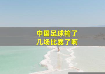 中国足球输了几场比赛了啊