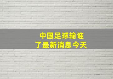 中国足球输谁了最新消息今天