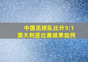 中国足球队比分3:1澳大利亚比赛结果如何