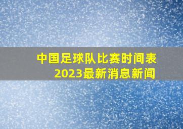 中国足球队比赛时间表2023最新消息新闻