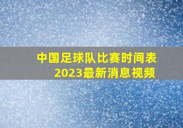 中国足球队比赛时间表2023最新消息视频