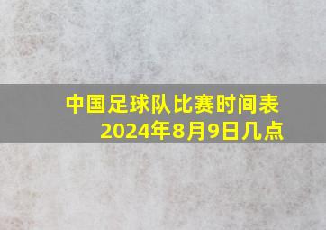 中国足球队比赛时间表2024年8月9日几点