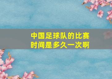 中国足球队的比赛时间是多久一次啊