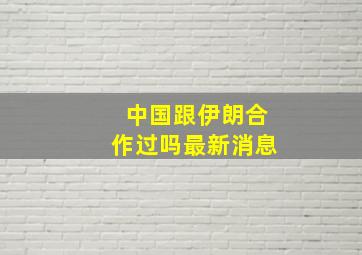 中国跟伊朗合作过吗最新消息