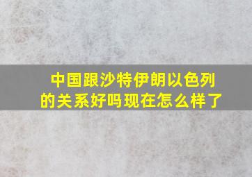 中国跟沙特伊朗以色列的关系好吗现在怎么样了