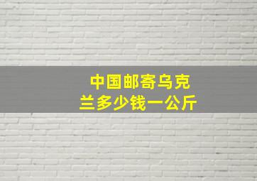 中国邮寄乌克兰多少钱一公斤