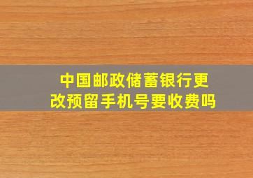 中国邮政储蓄银行更改预留手机号要收费吗