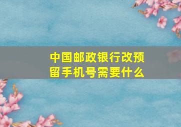 中国邮政银行改预留手机号需要什么