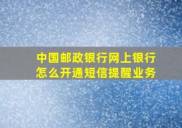 中国邮政银行网上银行怎么开通短信提醒业务