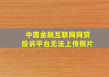 中国金融互联网网贷投诉平台无法上传照片